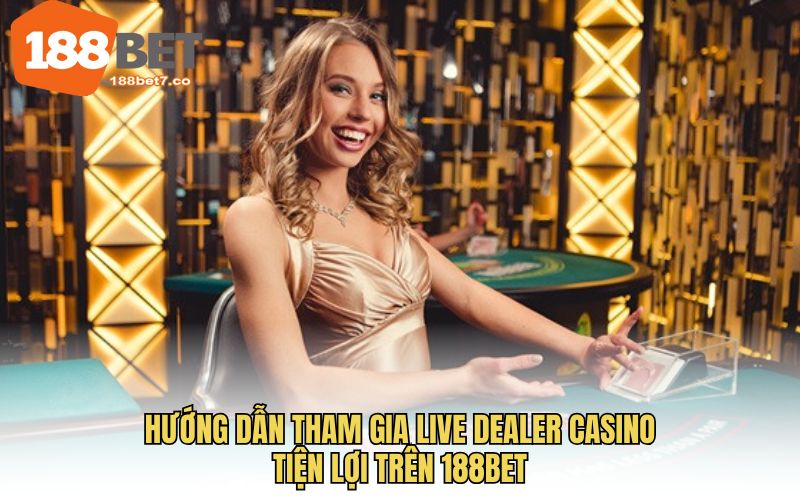 Hướng dẫn tham gia live dealer casino tiện lợi trên 188BET