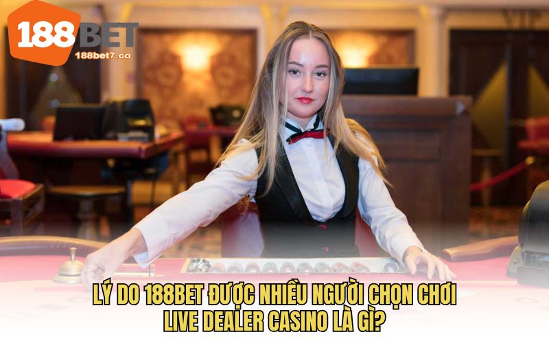 Lý do 188BET được nhiều người chọn chơi live dealer casino là gì?